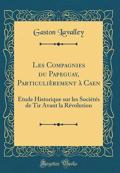 les Compagnies du Papeguay, Particulièrement à Caen: Étude Historique sur Sociétés de Tir Avant la Révolution (Classic Reprint)