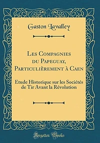 les Compagnies du Papeguay, Particulièrement à Caen: Étude Historique sur Sociétés de Tir Avant la Révolution (Classic Reprint)