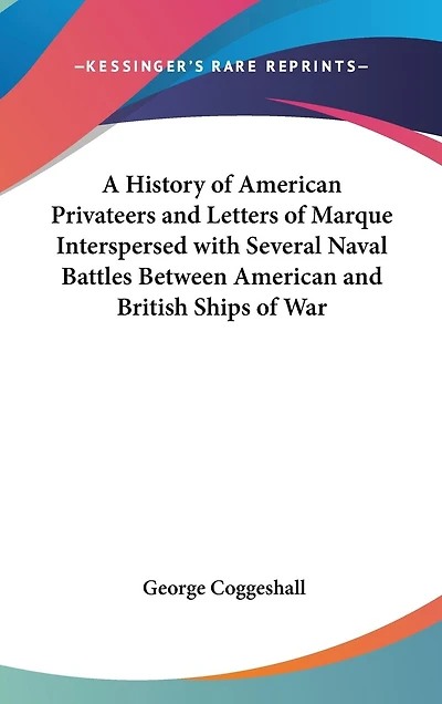 A History of American Privateers and Letters of Marque Interspersed with Several Naval Battles Between American and British Ships of War