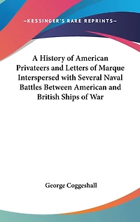 A History of American Privateers and Letters of Marque Interspersed with Several Naval Battles Between American and British Ships of War