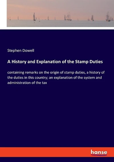 A History and Explanation of the Stamp Duties: containing remarks on the origin of stamp duties, a history of the duties in this country; an explanation of the system and administration of the tax
