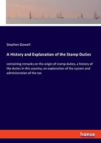 A History and Explanation of the Stamp Duties: containing remarks on the origin of stamp duties, a history of the duties in this country; an explanation of the system and administration of the tax