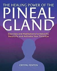 the Healing Power of Pineal Gland: Exercises and Meditations to Detoxify, Decalcify, Activate Your Third Eye