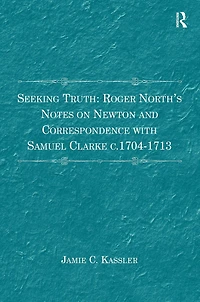 Seeking Truth: Roger North's Notes on Newton and Correspondence with Samuel Clarke c.1704-1713