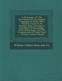 A Dictionary Of The Derivations English Language Which Each Word Is Traced To Its Primary Root. Forming Text Book Etymology. With Definitions, And Pronunciation