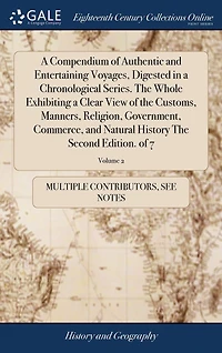 a Compendium of Authentic and Entertaining Voyages, Digested Chronological Series. The Whole Exhibiting Clear View Customs, Manners, Religion, Government, Commerce, Natural History Second Edition. 7; Volume 2