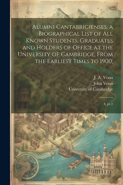 Alumni Cantabrigienses; a Biographical List of all Known Students, Graduates and Holders of Office at the University of Cambridge, From the Earliest Times to 1900;: 4, pt.1