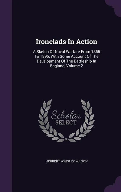 Ironclads In Action: A Sketch Of Naval Warfare From 1855 To 1895, With Some Account Of The Development Of The Battleship