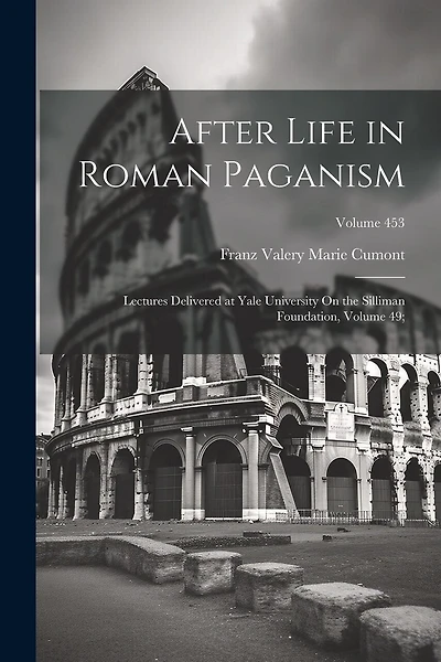 After Life in Roman Paganism: Lectures Delivered at Yale University On the Silliman Foundation, Volume 49;; Volume 453
