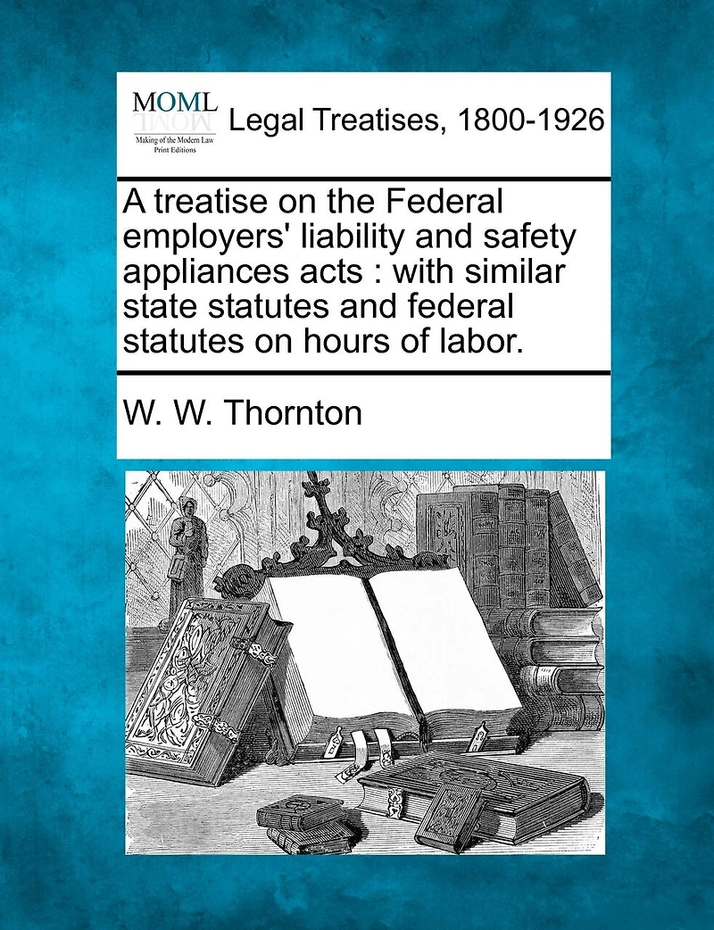 A Treatise On The Federal Employers' Liability And Safety Appliances Acts: With Similar State Statutes And Federal Statutes On Hours Of Labor.