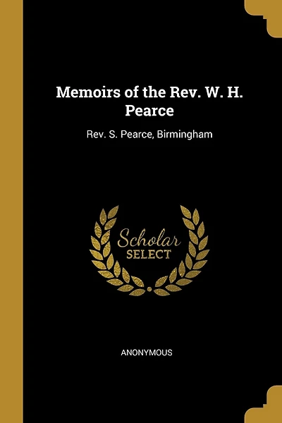 Memoirs of the Rev. W. H. Pearce: Rev. S. Pearce, Birmingham