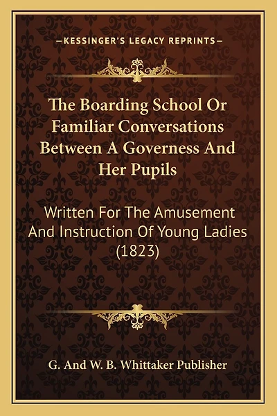 The Boarding School Or Familiar Conversations Between A Governess And Her Pupils: Written For The Amusement And Instruction Of Young Ladies (1823)