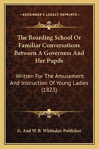 The Boarding School Or Familiar Conversations Between A Governess And Her Pupils: Written For The Amusement And Instruction Of Young Ladies (1823)