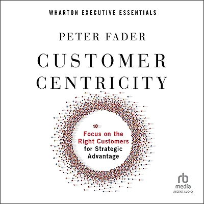 Customer Centricity: Focus on the Right Customers for Strategic Advantage (Wharton Executive Essentials)