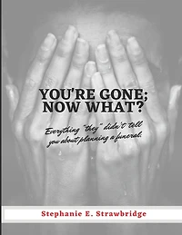 You're Gone; Now What?: Everything "they" didn't tell you about planning a funeral