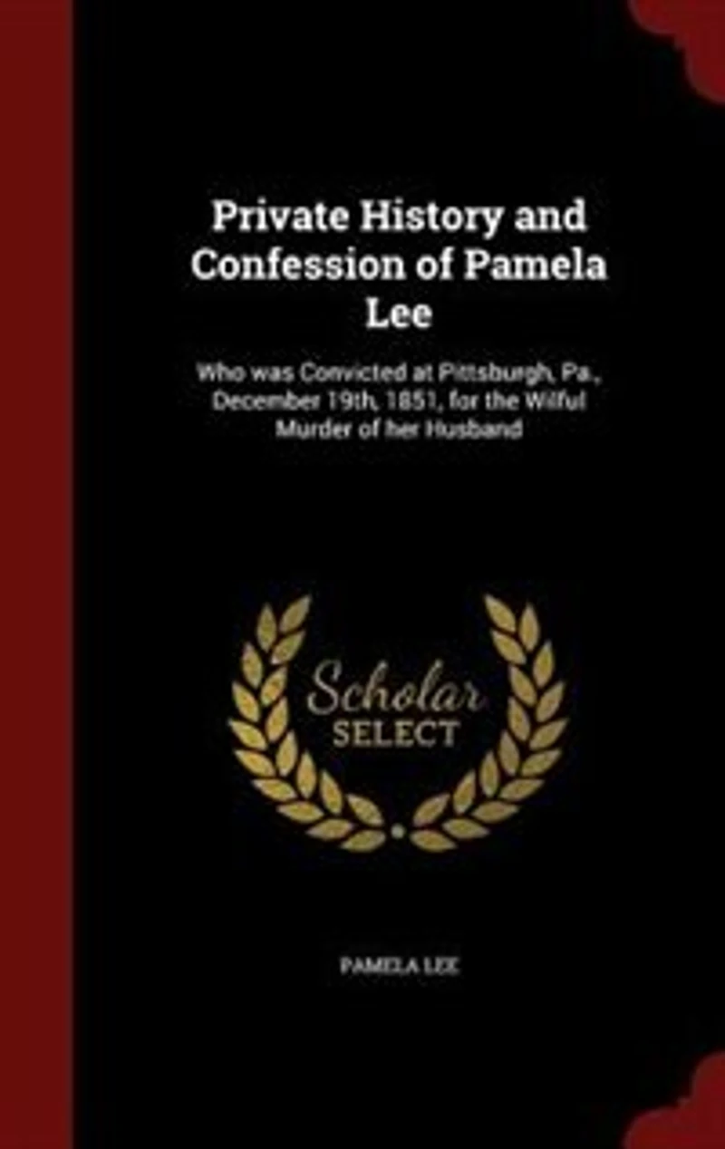 Private History and Confession of Pamela Lee: Who Was Convicted at Pittsburgh, Pa;, December 19th, 1851, for the Wilful Murder Her Husband, an