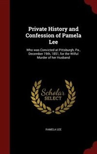 Private History and Confession of Pamela Lee: Who Was Convicted at Pittsburgh, Pa;, December 19th, 1851, for the Wilful Murder Her Husband, an