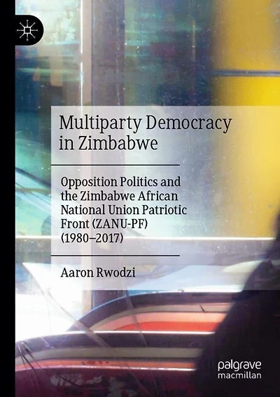 Multiparty Democracy in Zimbabwe: Opposition Politics and the Zimbabwe African National Union Patriotic Front (ZANU-PF) (1980-2017)