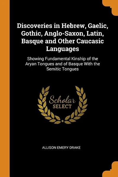 Discoveries in Hebrew, Gaelic, Gothic, Anglo-Saxon, Latin, Basque and Other Caucasic Languages: Showing Fundamental Kinship of the Aryan Tongues and of Basque With the Semitic Tongues