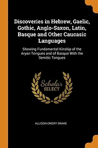 Discoveries in Hebrew, Gaelic, Gothic, Anglo-Saxon, Latin, Basque and Other Caucasic Languages: Showing Fundamental Kinship of the Aryan Tongues and of Basque With the Semitic Tongues