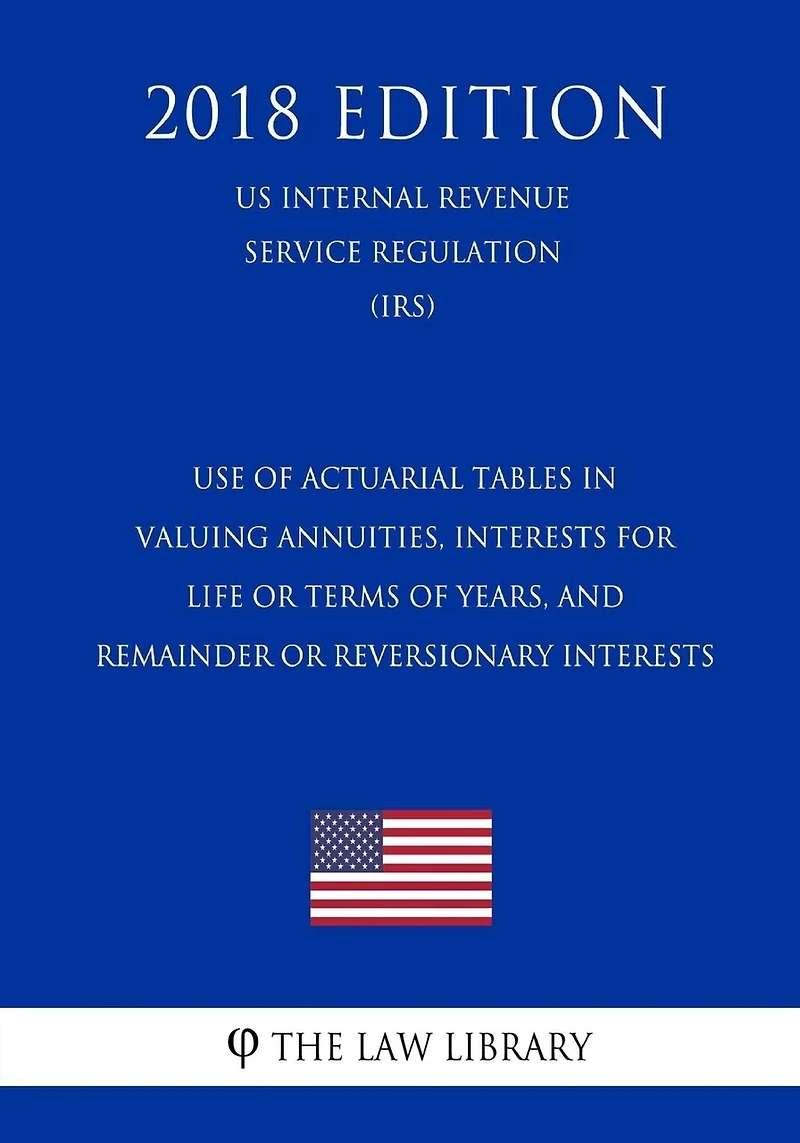 Use of Actuarial Tables in Valuing Annuities, Interests for Life or Terms of Years, and Remainder or Reversionary Interests (US Internal Revenue Service Regulation) (IRS) (2018 Edition)