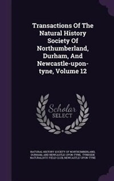 Transactions Of The Natural History Society Northumberland, Durham, And Newcastle-upon-tyne, Volume 12