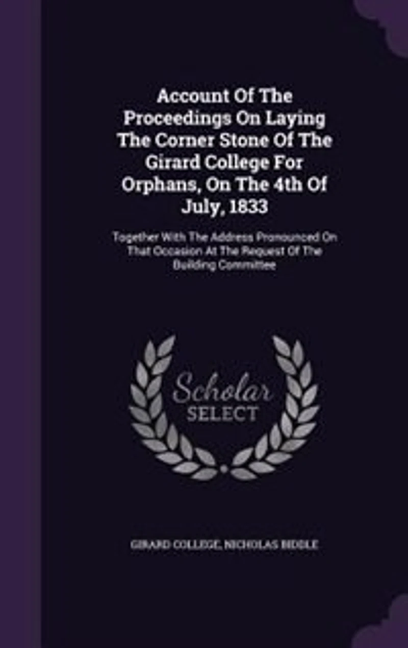 Account Of The Proceedings On Laying Corner Stone Girard College For Orphans, 4th July, 1833: Together With Address Pronounced That Occasion At Request Building Committee