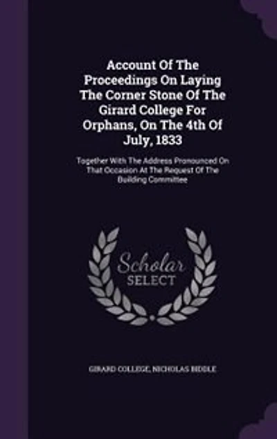 Account Of The Proceedings On Laying Corner Stone Girard College For Orphans, 4th July, 1833: Together With Address Pronounced That Occasion At Request Building Committee