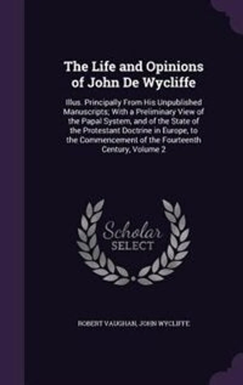 the Life and Opinions of John De Wycliffe: Illus. Principally From His Unpublished Manuscripts; With a Preliminary View Papal System,