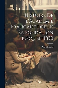 Histoire de l'Academie française depuis sa fondation jusqu'en 1830