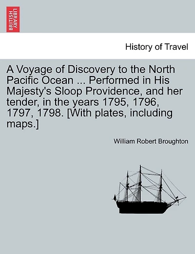 A Voyage Of Discovery To The North Pacific Ocean ... Performed In His Majesty's Sloop Providence, And Her Tender, In The Years 1795, 1796, 1797, 1798. [with Plates, Including Maps.]