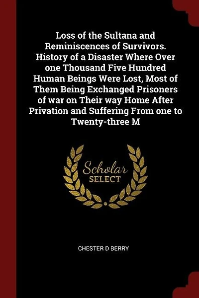 Loss of the Sultana and Reminiscences of Survivors. History of a Disaster Where Over one Thousand Five Hundred Human Beings Were Lost, Most of Them Being Exchanged Prisoners of war on Their way Home After Privation and Suffering From one to Twenty-three M