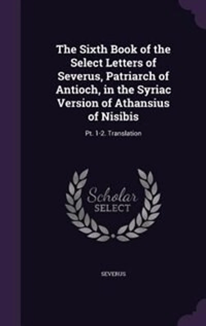 The Sixth Book of the Select Letters of Severus, Patriarch of Antioch, in the Syriac Version of Athansius of Nisibis: Pt. 1-2. Translation