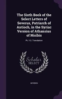 The Sixth Book of the Select Letters of Severus, Patriarch of Antioch, in the Syriac Version of Athansius of Nisibis: Pt. 1-2. Translation