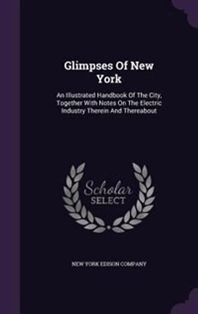 Glimpses of New York: An Illustrated Handbook the City, Together With Notes on Electric Industry Therein and There