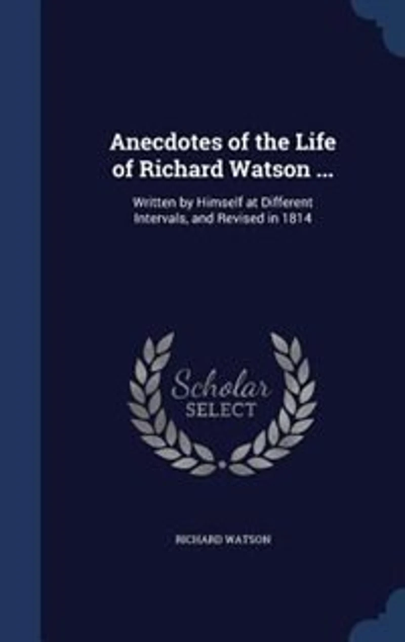 Anecdotes of the Life Richard Watson ...: Written by Himself at Different Intervals, and Revised 1814