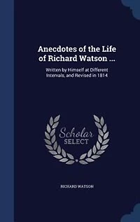 Anecdotes of the Life Richard Watson ...: Written by Himself at Different Intervals, and Revised 1814