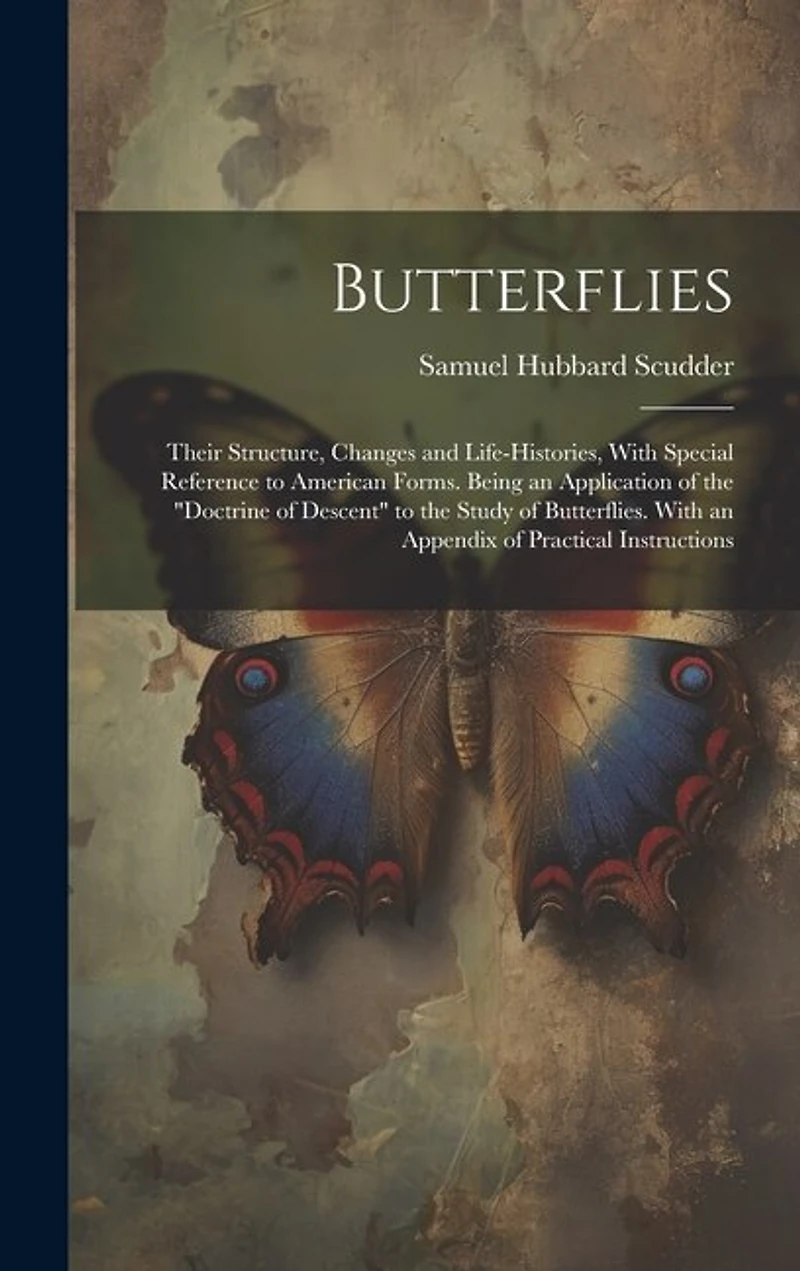 Butterflies: Their Structure, Changes and Life-Histories, With Special Reference to American Forms. Being an Application of the "Doctrine of Descent" to the Study of Butterflies. With an Appendix of Practical Instructions