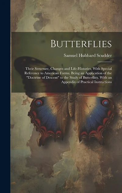 Butterflies: Their Structure, Changes and Life-Histories, With Special Reference to American Forms. Being an Application of the "Doctrine of Descent" to the Study of Butterflies. With an Appendix of Practical Instructions