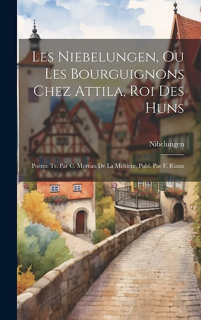Les Niebelungen, Ou Les Bourguignons Chez Attila, Roi Des Huns: Poème Tr. Par C. Moreau De La Meltière
