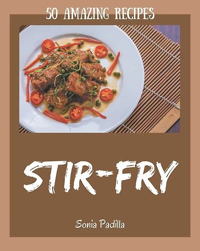 50 Amazing Stir-Fry Recipes: From The Stir-Fry Cookbook To The Table