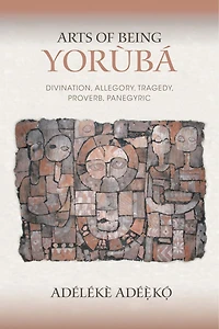Arts of Being Yoruba: Divination, Allegory, Tragedy, Proverb, Panegyric
