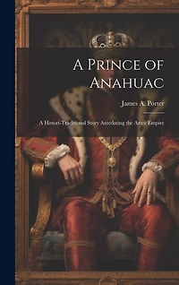 A Prince of Anahuac: A Histori-traditional Story Antedating the Aztec Empire
