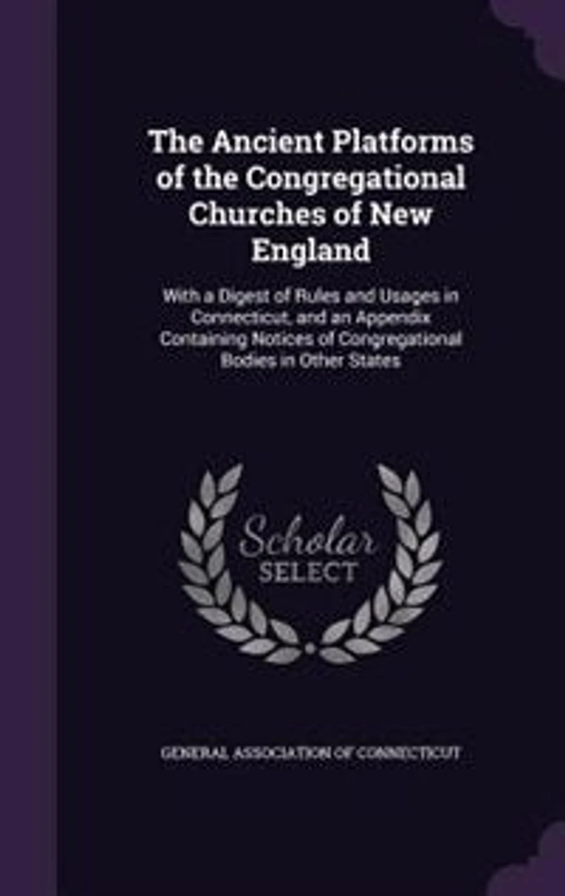 the Ancient Platforms of Congregational Churches New England: With a Digest Rules and Usages Connecticut, an Appendix Containing Notices Congregatio