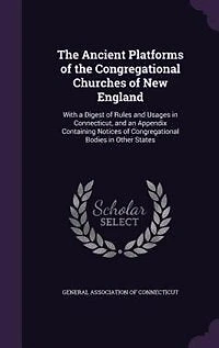 the Ancient Platforms of Congregational Churches New England: With a Digest Rules and Usages Connecticut, an Appendix Containing Notices Congregatio