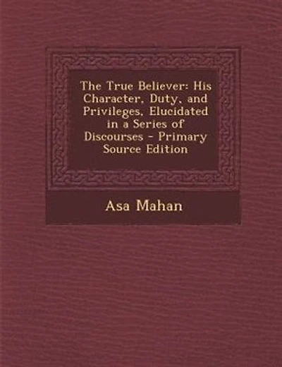 The True Believer: His Character, Duty, and Privileges, Elucidated in a Series of Discourses - Primary Source Edition