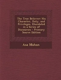 The True Believer: His Character, Duty, and Privileges, Elucidated in a Series of Discourses - Primary Source Edition