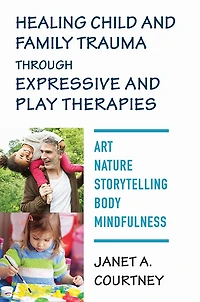 Healing Child and Family Trauma through Expressive Play Therapies: Art, Nature, Storytelling, Body, Mindfulness