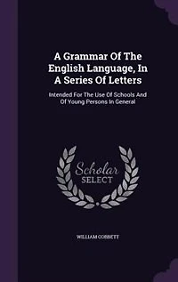 A Grammar Of The English Language, In A Series Of Letters: Intended For The Use Of Schools And Of Young Persons In General