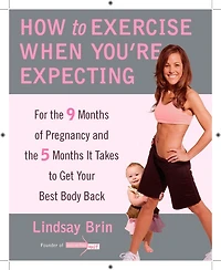 How to Exercise When You're Expecting: For the 9 Months of Pregnancy and 5 It Takes Get Your Best Body Back